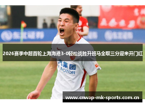 2026赛季中超首轮上海海港3-0轻松战胜升班马全取三分迎来开门红