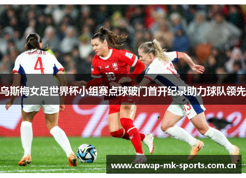 乌斯梅女足世界杯小组赛点球破门首开纪录助力球队领先 乌斯梅女足世界杯小组赛点球破门首开纪录助力球队领先